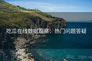 吃瓜在线数据观察：热门问题答疑