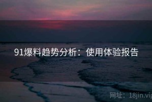91爆料趋势分析：使用体验报告