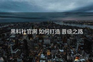 黑料社官网 如何打造 晋级之路