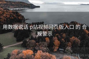 用数据说话 p站视频网页版入口 的 合规警示