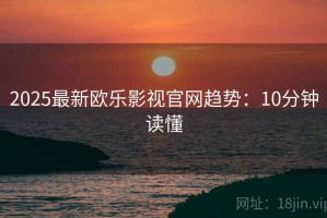 2025最新欧乐影视官网趋势：10分钟读懂