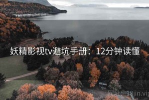 妖精影视tv避坑手册：12分钟读懂