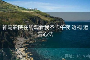 神马影院在线观看我不卡午夜 透视 运营心法
