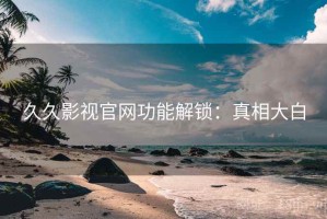 久久影视官网功能解锁：真相大白