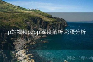 p站视频pzpp 深度解析 彩蛋分析