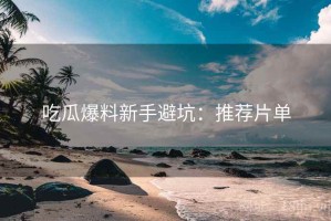 吃瓜爆料新手避坑：推荐片单