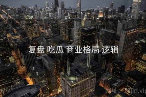 复盘 吃瓜 商业格局 逻辑