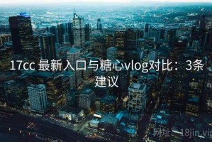 17cc 最新入口与糖心vlog对比：3条建议