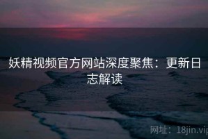 妖精视频官方网站深度聚焦：更新日志解读