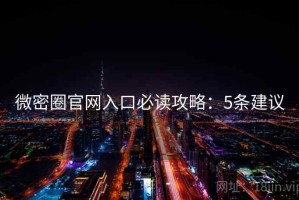 微密圈官网入口必读攻略：5条建议