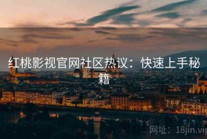 红桃影视官网社区热议：快速上手秘籍