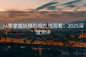 从零掌握妖精影视在线观看：2025深度测评