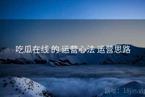 吃瓜在线 的 运营心法 运营思路