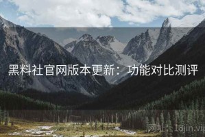 黑料社官网版本更新：功能对比测评