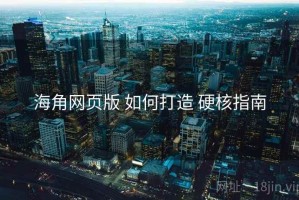 海角网页版 如何打造 硬核指南