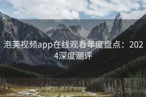 泡芙视频app在线观看年度盘点：2024深度测评