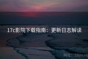 17c影院下载指南：更新日志解读
