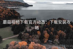 蘑菇视频下载官方动态：下载安装攻略