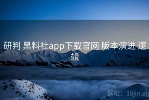 研判 黑料社app下载官网 版本演进 逻辑