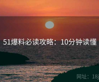 51爆料必读攻略：10分钟读懂