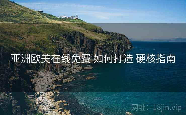 亚洲欧美在线免费 如何打造 硬核指南