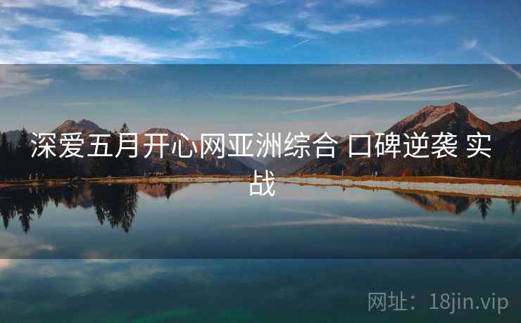 深爱五月开心网亚洲综合 口碑逆袭 实战