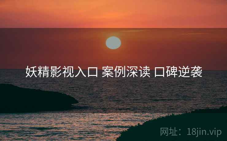 妖精影视入口 案例深读 口碑逆袭