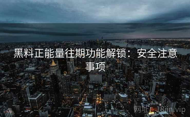 黑料正能量往期功能解锁：安全注意事项