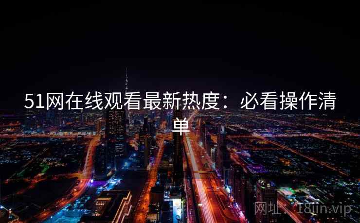 51网在线观看最新热度：必看操作清单