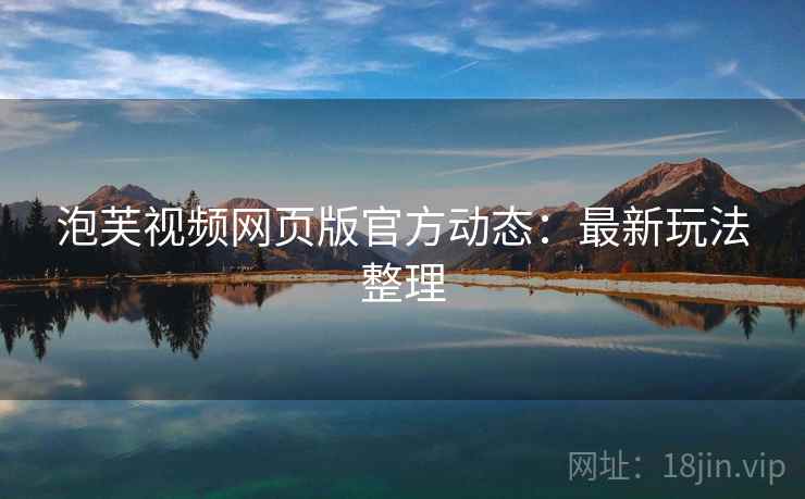泡芙视频网页版官方动态：最新玩法整理