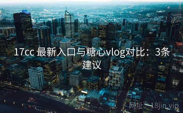 17cc 最新入口与糖心vlog对比：3条建议