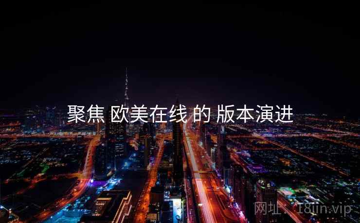 聚焦 欧美在线 的 版本演进