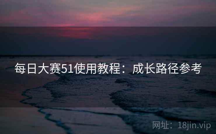 每日大赛51使用教程：成长路径参考