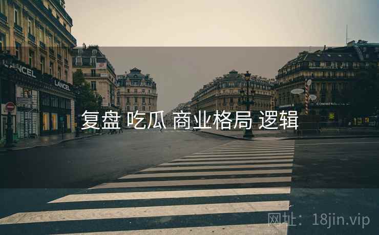 复盘 吃瓜 商业格局 逻辑