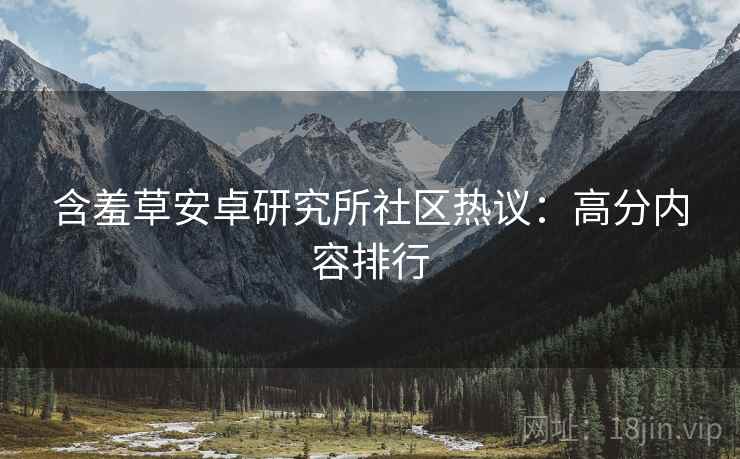 含羞草安卓研究所社区热议：高分内容排行