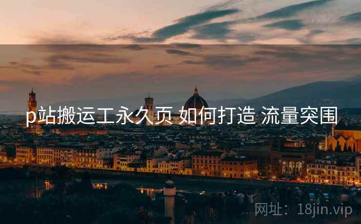 p站搬运工永久页 如何打造 流量突围