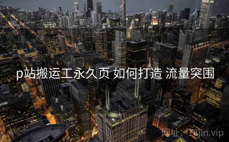 p站搬运工永久页 如何打造 流量突围