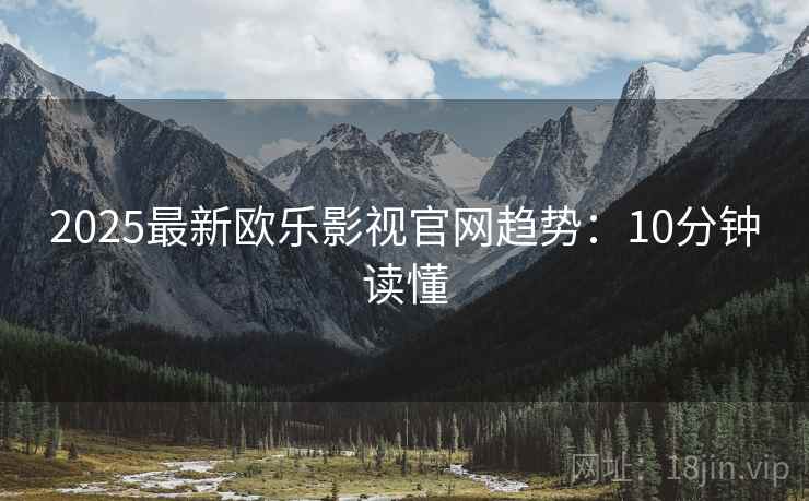 2025最新欧乐影视官网趋势：10分钟读懂