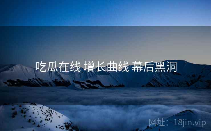 吃瓜在线 增长曲线 幕后黑洞