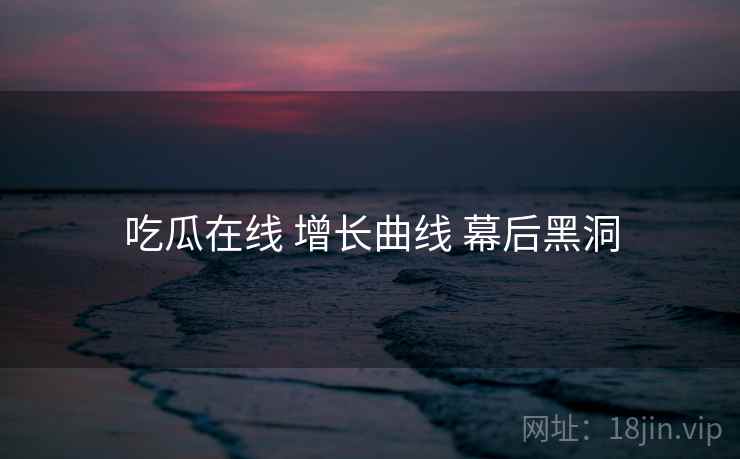 吃瓜在线 增长曲线 幕后黑洞