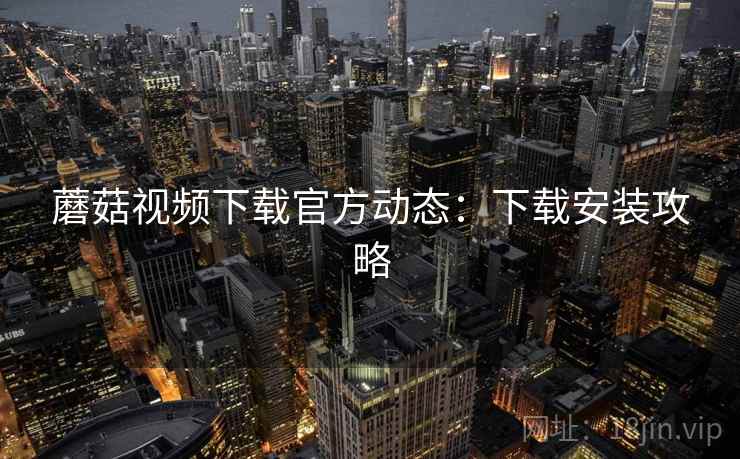蘑菇视频下载官方动态：下载安装攻略