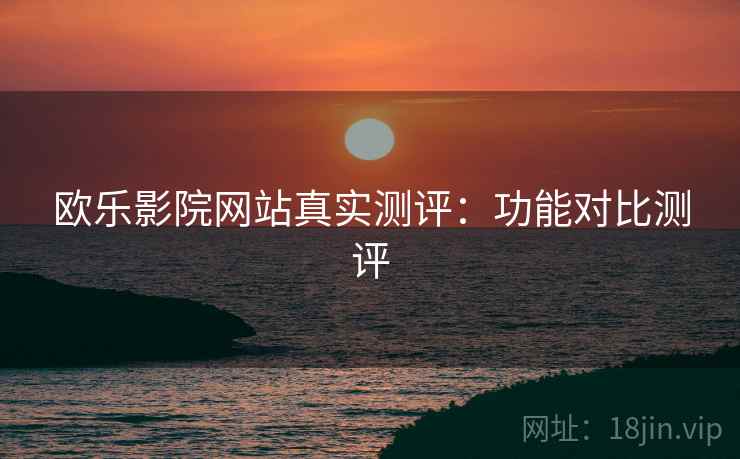 欧乐影院网站真实测评：功能对比测评