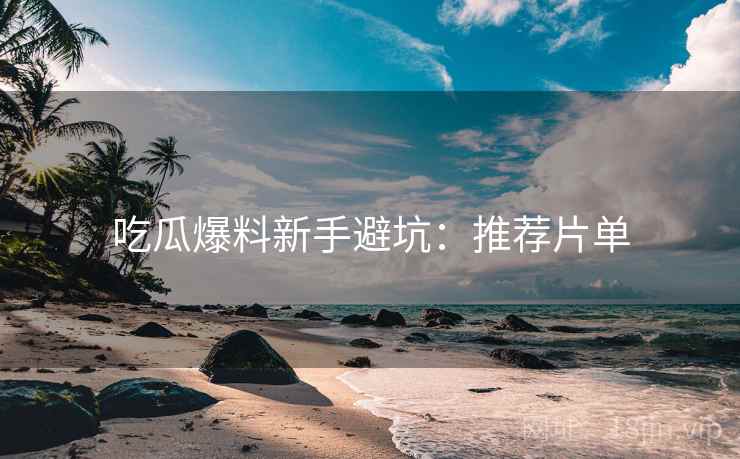 吃瓜爆料新手避坑：推荐片单