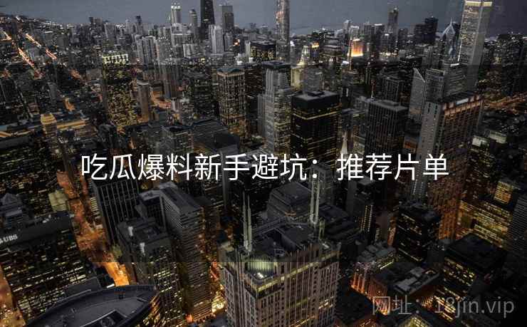 吃瓜爆料新手避坑：推荐片单