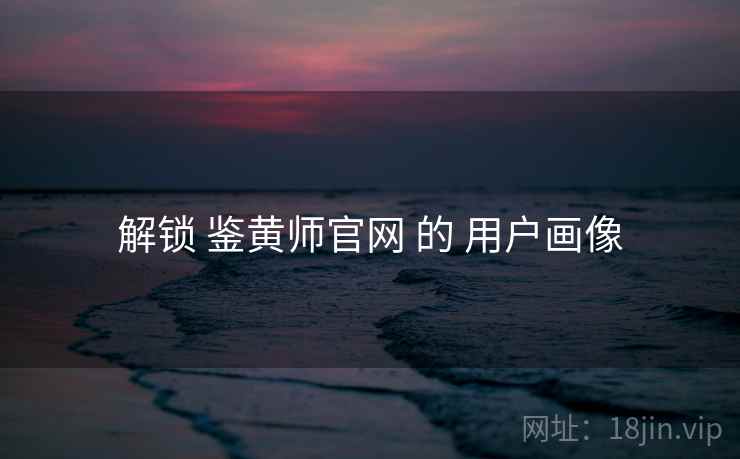 解锁 鉴黄师官网 的 用户画像