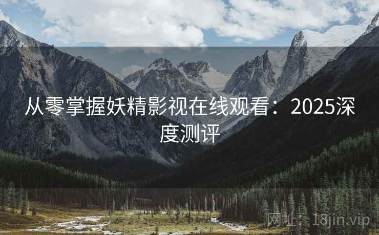 从零掌握妖精影视在线观看：2025深度测评