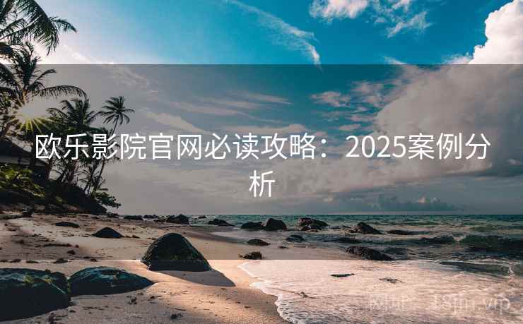 欧乐影院官网必读攻略：2025案例分析