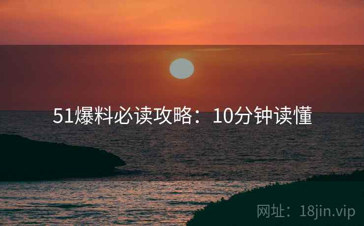 51爆料必读攻略：10分钟读懂