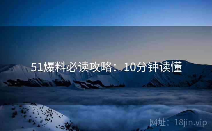 51爆料必读攻略：10分钟读懂