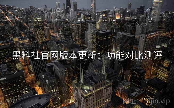 黑料社官网版本更新：功能对比测评